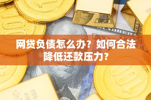 济南网贷负债怎么办？如何合法降低还款压力？
