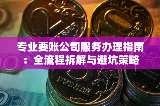 济南专业要账公司服务办理指南：全流程拆解与避坑策略