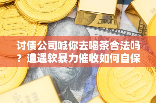 济南讨债公司喊你去喝茶合法吗？遭遇软暴力催收如何自保？