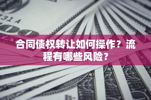 济南合同债权转让如何操作？流程有哪些风险？