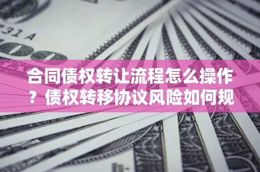 济南合同债权转让流程怎么操作？债权转移协议风险如何规避？