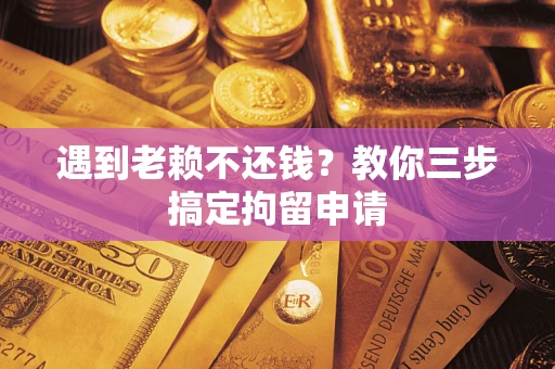 济南遇到老赖不还钱？教你三步搞定拘留申请