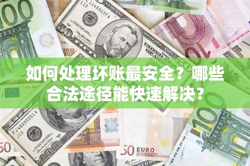 济南如何处理坏账最安全？哪些合法途径能快速解决？