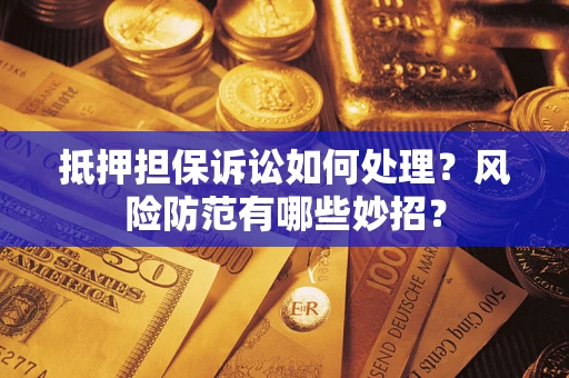 济南抵押担保诉讼如何处理？风险防范有哪些妙招？
