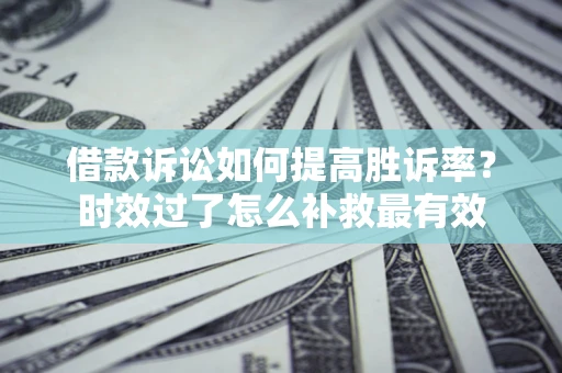 济南借款诉讼如何提高胜诉率？时效过了怎么补救最有效