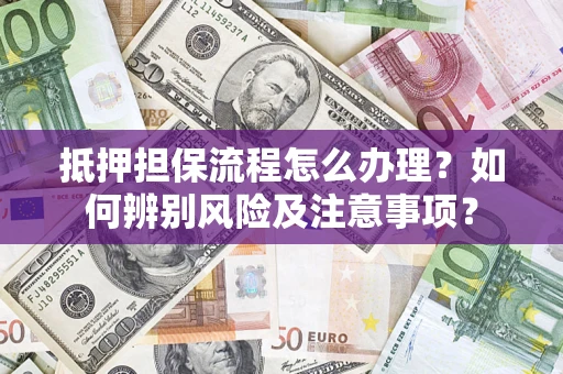 济南抵押担保流程怎么办理？如何辨别风险及注意事项？