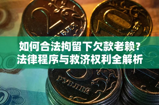 济南如何合法拘留下欠款老赖？法律程序与救济权利全解析