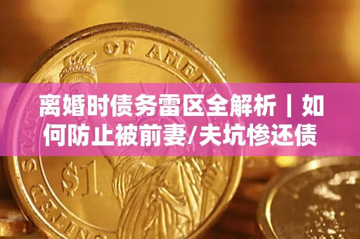 济南离婚时债务雷区全解析｜如何防止被前妻/夫坑惨还债？