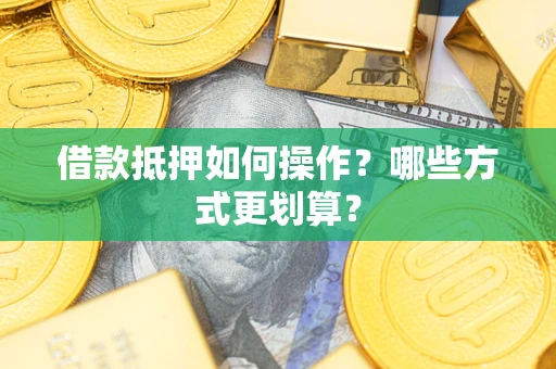 济南借款抵押如何操作？哪些方式更划算？