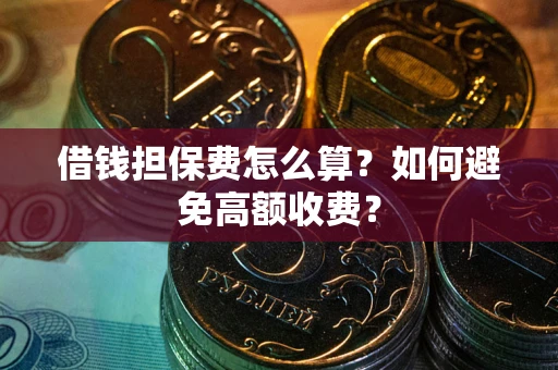 济南借钱担保费怎么算？如何避免高额收费？