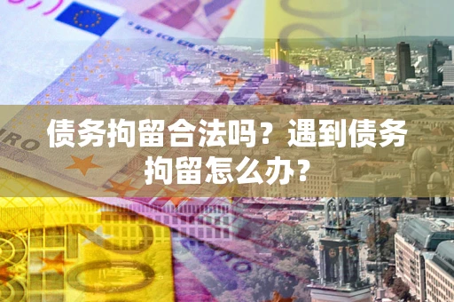 济南债务拘留合法吗？遇到债务拘留怎么办？