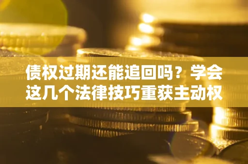 济南债权过期还能追回吗？学会这几个法律技巧重获主动权