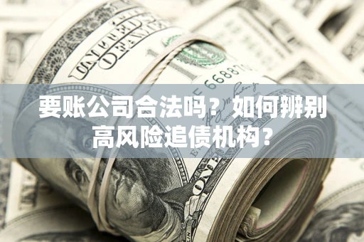 济南要账公司合法吗？如何辨别高风险追债机构？