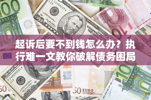 济南起诉后要不到钱怎么办？执行难一文教你破解债务困局