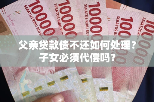 济南父亲贷款债不还如何处理？子女必须代偿吗？