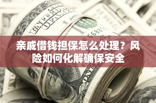 济南亲戚借钱担保怎么处理？风险如何化解确保安全