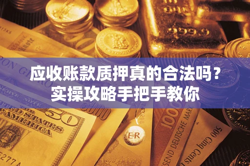 济南应收账款质押真的合法吗？实操攻略手把手教你