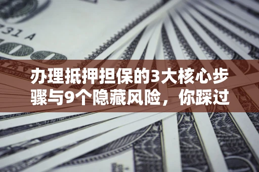 济南办理抵押担保的3大核心步骤与9个隐藏风险，你踩过哪个坑？