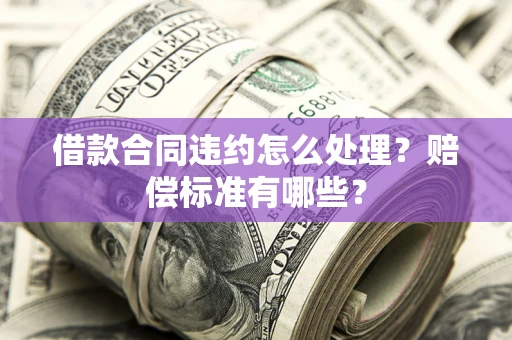 济南借款合同违约怎么处理？赔偿标准有哪些？