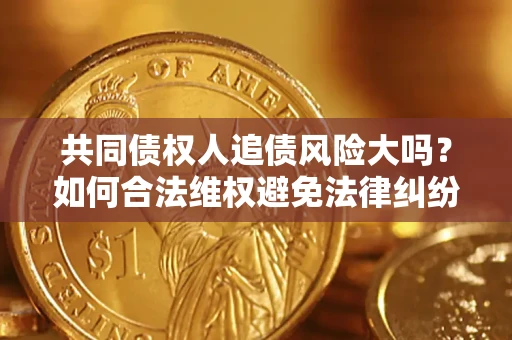 济南共同债权人追债风险大吗?如何合法维权避免法律纠纷? 济南共同债权人追债风险大吗?如何合法维权避免法律纠纷?