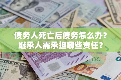 济南债务人死亡后债务怎么办？继承人需承担哪些责任？