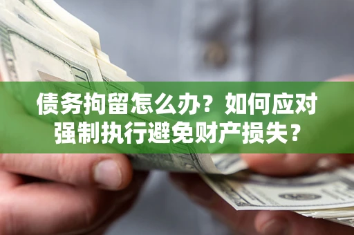 济南债务拘留怎么办？如何应对强制执行避免财产损失？