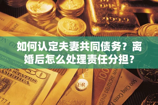 济南如何认定夫妻共同债务？离婚后怎么处理责任分担？