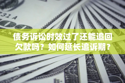 济南债务诉讼时效过了还能追回欠款吗？如何延长追诉期？