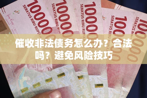 济南催收非法债务怎么办？合法吗？避免风险技巧