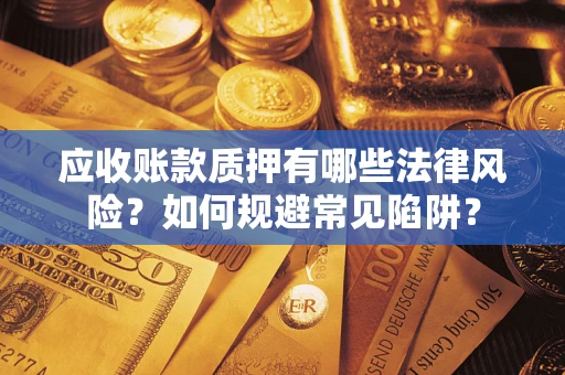 济南应收账款质押有哪些法律风险？如何规避常见陷阱？