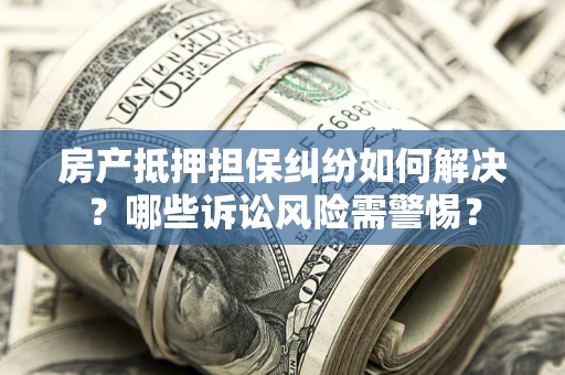 济南房产抵押担保纠纷如何解决？哪些诉讼风险需警惕？