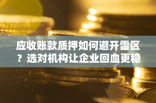济南应收账款质押如何避开雷区？选对机构让企业回血更稳