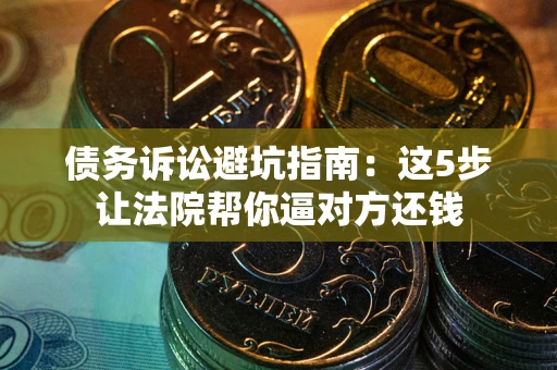 济南债务诉讼避坑指南：这5步让法院帮你逼对方还钱