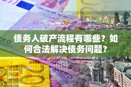 济南债务人破产流程有哪些？如何合法解决债务问题？