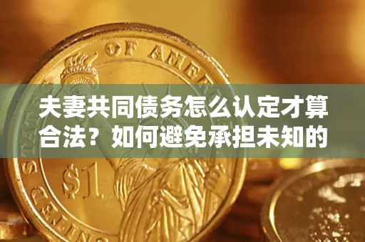 济南夫妻共同债务怎么认定才算合法？如何避免承担未知的债务风险？