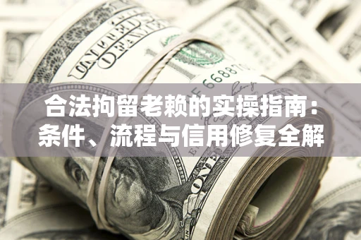 济南合法拘留老赖的实操指南:条件、流程与信用修复全解析 济南合法拘留老赖的实操指南:条件、流程与信用修复全解析
