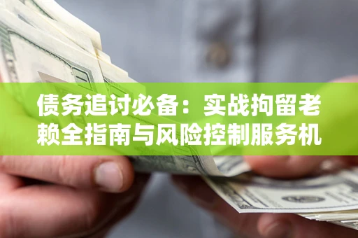 济南债务追讨必备：实战拘留老赖全指南与风险控制服务机构推荐