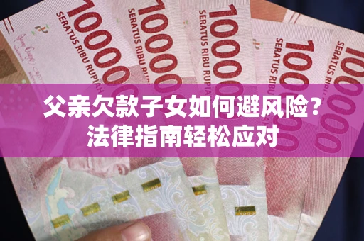济南父亲欠款子女如何避风险？法律指南轻松应对