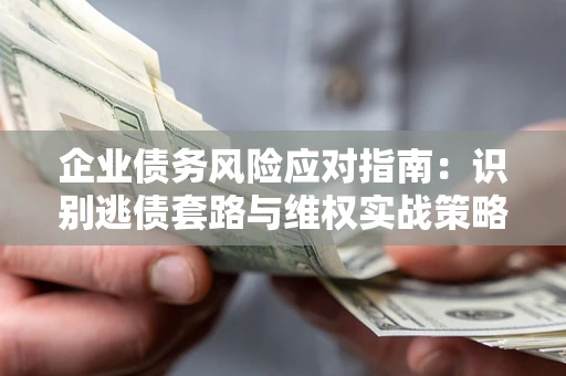 济南企业债务风险应对指南：识别逃债套路与维权实战策略