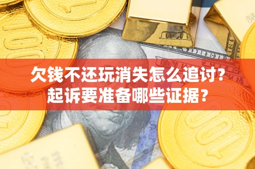 济南欠钱不还玩消失怎么追讨？起诉要准备哪些证据？