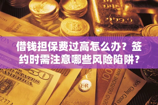 济南借钱担保费过高怎么办？签约时需注意哪些风险陷阱？