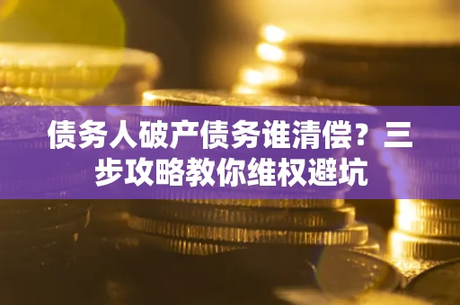 济南债务人破产债务谁清偿?三步攻略教你维权避坑 济南债务人破产债务谁清偿?三步攻略教你维权避坑