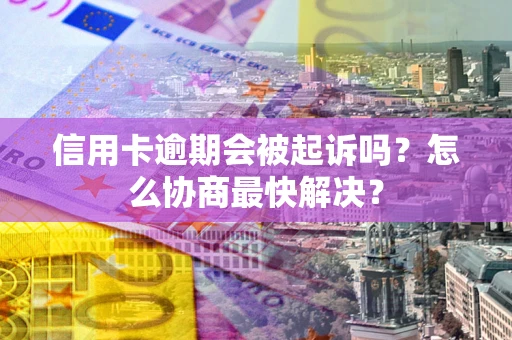 济南信用卡逾期会被起诉吗？怎么协商最快解决？