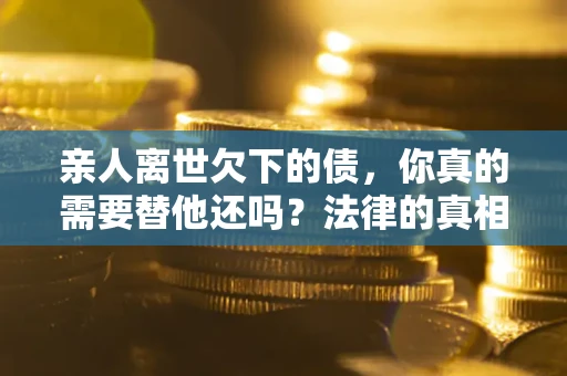 济南亲人离世欠下的债，你真的需要替他还吗？法律的真相或许与你想的不一样