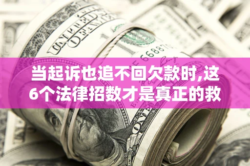 济南当起诉也追不回欠款时,这6个法律招数才是真正的救命稻草