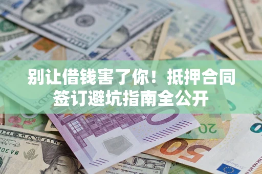 济南别让借钱害了你！抵押合同签订避坑指南全公开