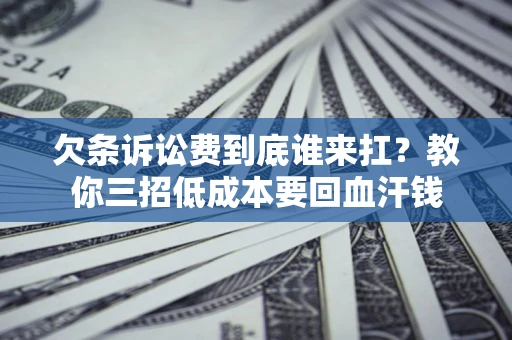 济南欠条诉讼费到底谁来扛？教你三招低成本要回血汗钱