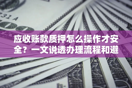 济南应收账款质押怎么操作才安全？一文说透办理流程和避险绝招